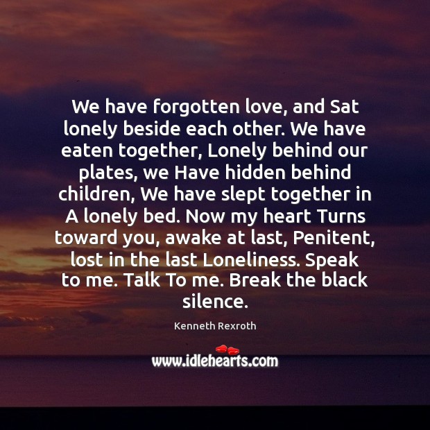 We have forgotten love, and Sat lonely beside each other. We have Kenneth Rexroth Picture Quote