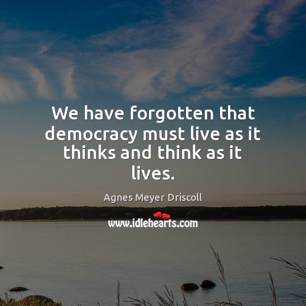 We have forgotten that democracy must live as it thinks and think as it lives. Agnes Meyer Driscoll Picture Quote