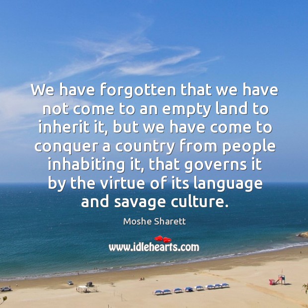 We have forgotten that we have not come to an empty land to inherit it Moshe Sharett Picture Quote