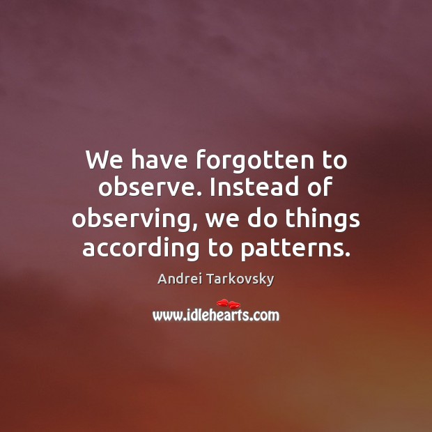We have forgotten to observe. Instead of observing, we do things according to patterns. Image