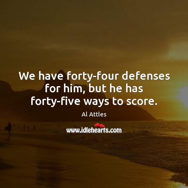We have forty-four defenses for him, but he has forty-five ways to score. 
