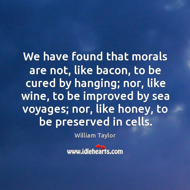 We have found that morals are not, like bacon, to be cured by hanging; nor William Taylor Picture Quote