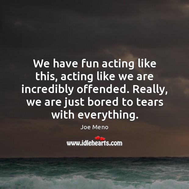 We have fun acting like this, acting like we are incredibly offended. Joe Meno Picture Quote