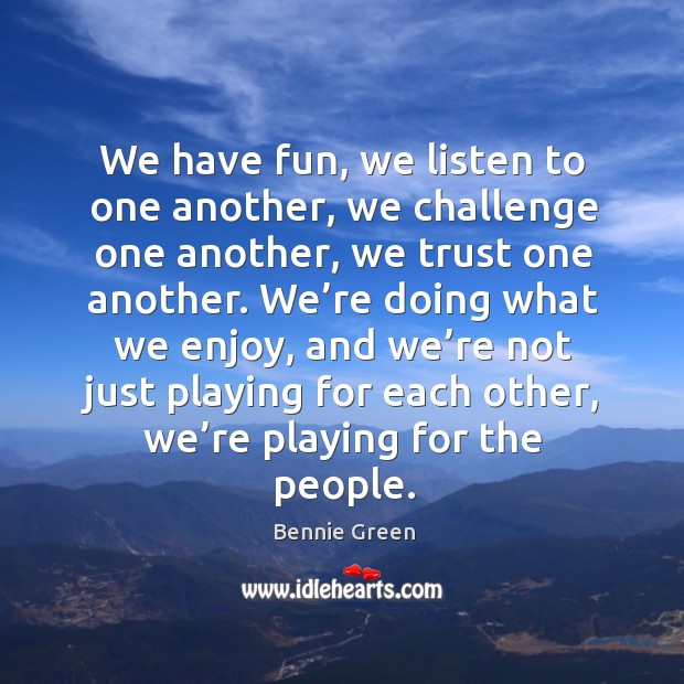 We have fun, we listen to one another, we challenge one another, we trust one another. Bennie Green Picture Quote