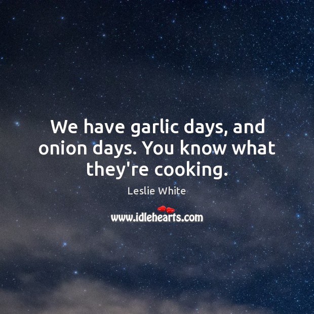 We have garlic days, and onion days. You know what they’re cooking. Image