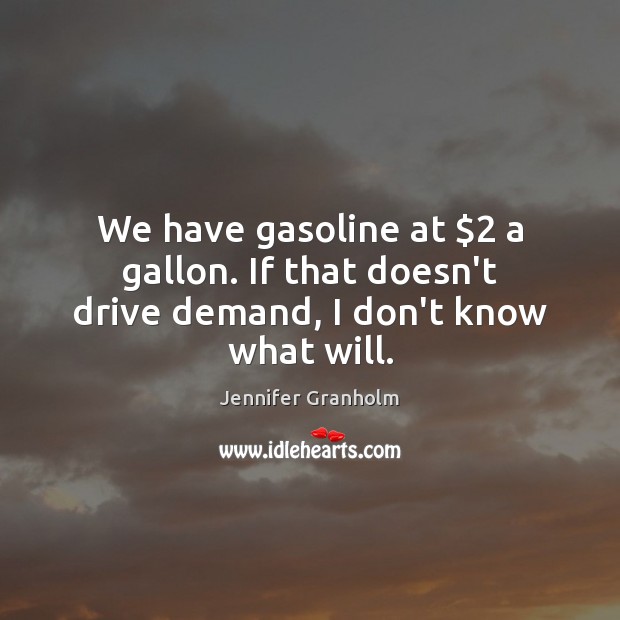 We have gasoline at $2 a gallon. If that doesn’t drive demand, I don’t know what will. Image