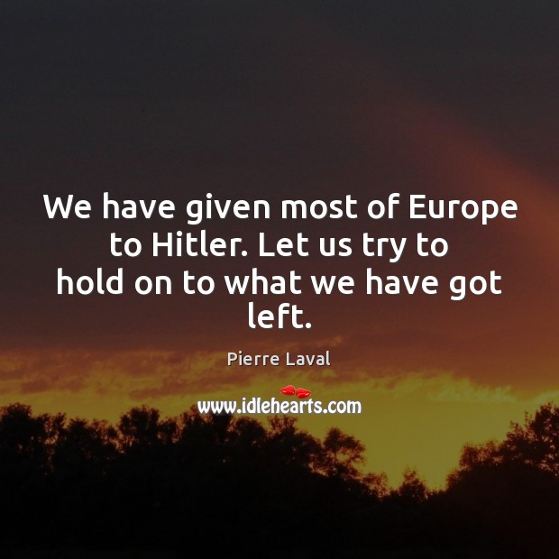 We have given most of Europe to Hitler. Let us try to hold on to what we have got left. Pierre Laval Picture Quote