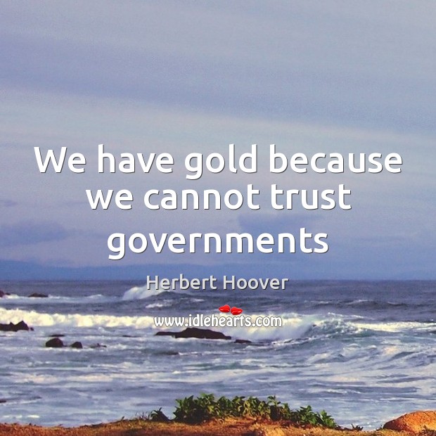 We have gold because we cannot trust governments Herbert Hoover Picture Quote