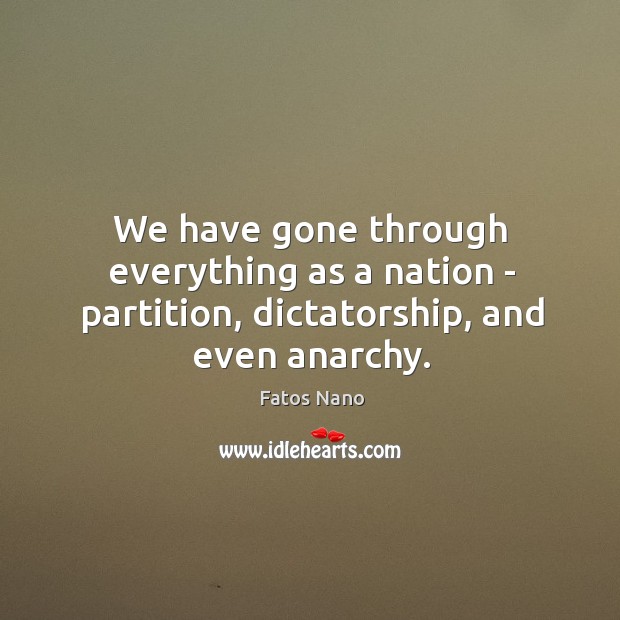 We have gone through everything as a nation – partition, dictatorship, and even anarchy. Fatos Nano Picture Quote