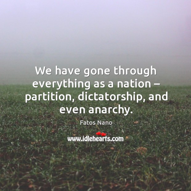 We have gone through everything as a nation – partition, dictatorship, and even anarchy. Fatos Nano Picture Quote