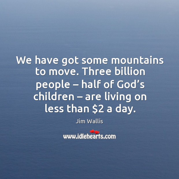 We have got some mountains to move. Three billion people – half of God’s children Jim Wallis Picture Quote