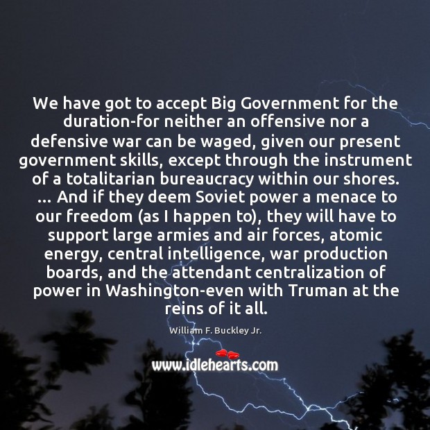 We have got to accept Big Government for the duration-for neither an William F. Buckley Jr. Picture Quote