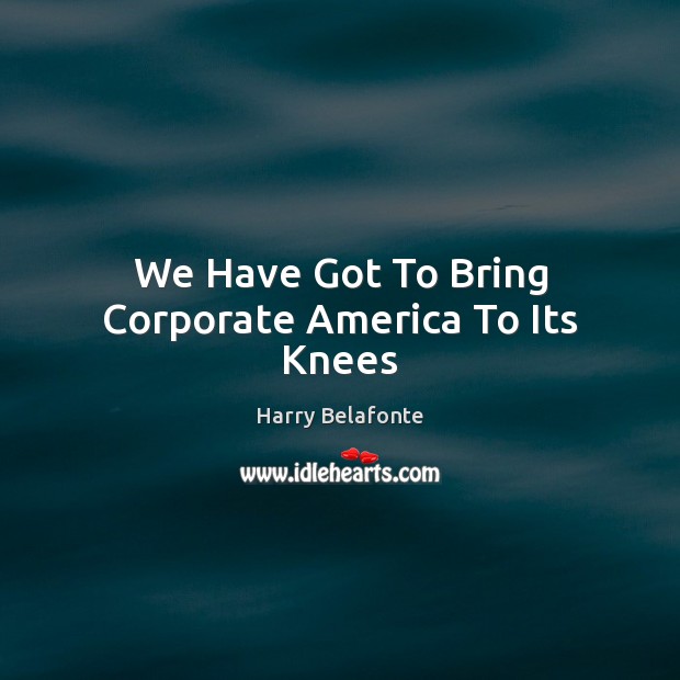 We Have Got To Bring Corporate America To Its Knees Harry Belafonte Picture Quote