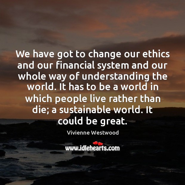 We have got to change our ethics and our financial system and Vivienne Westwood Picture Quote