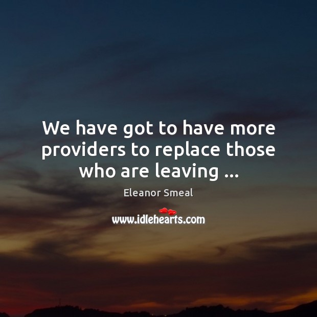 We have got to have more providers to replace those who are leaving … Eleanor Smeal Picture Quote