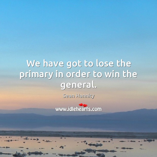 We have got to lose the primary in order to win the general. Image