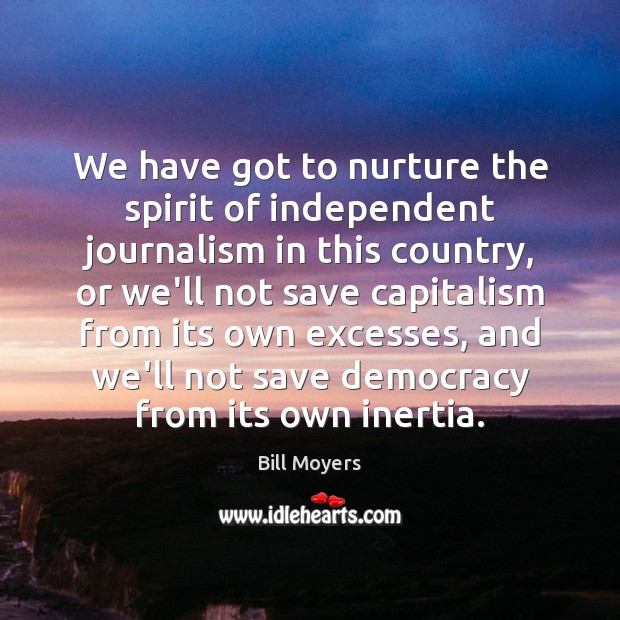 We have got to nurture the spirit of independent journalism in this Bill Moyers Picture Quote