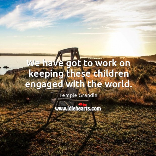 We have got to work on keeping these children engaged with the world. Temple Grandin Picture Quote