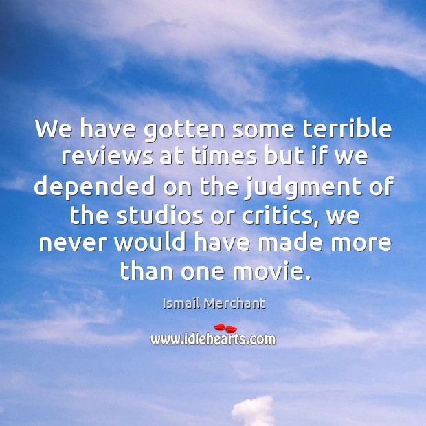 We have gotten some terrible reviews at times but if we depended on the judgment Ismail Merchant Picture Quote