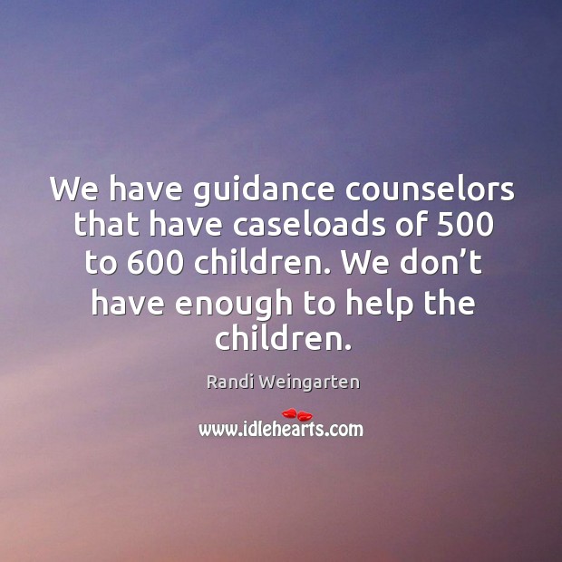 We have guidance counselors that have caseloads of 500 to 600 children. Randi Weingarten Picture Quote