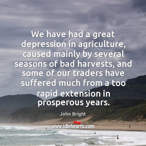 We have had a great depression in agriculture John Bright Picture Quote