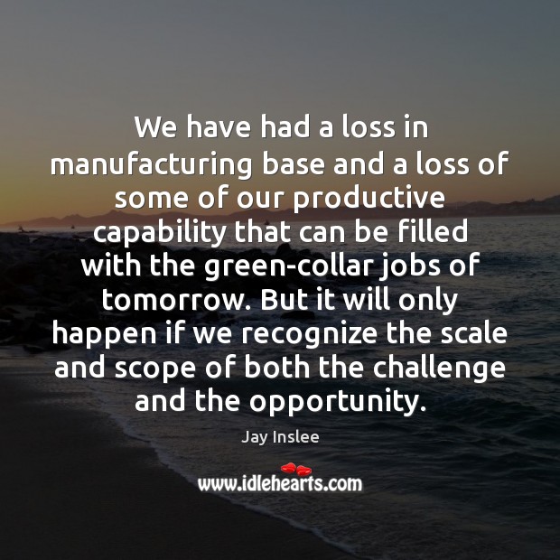 We have had a loss in manufacturing base and a loss of Opportunity Quotes Image