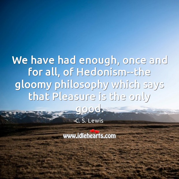 We have had enough, once and for all, of Hedonism–the gloomy philosophy C. S. Lewis Picture Quote