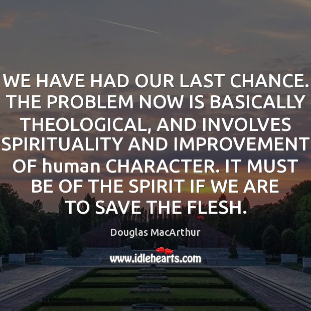 WE HAVE HAD OUR LAST CHANCE. THE PROBLEM NOW IS BASICALLY THEOLOGICAL, Douglas MacArthur Picture Quote