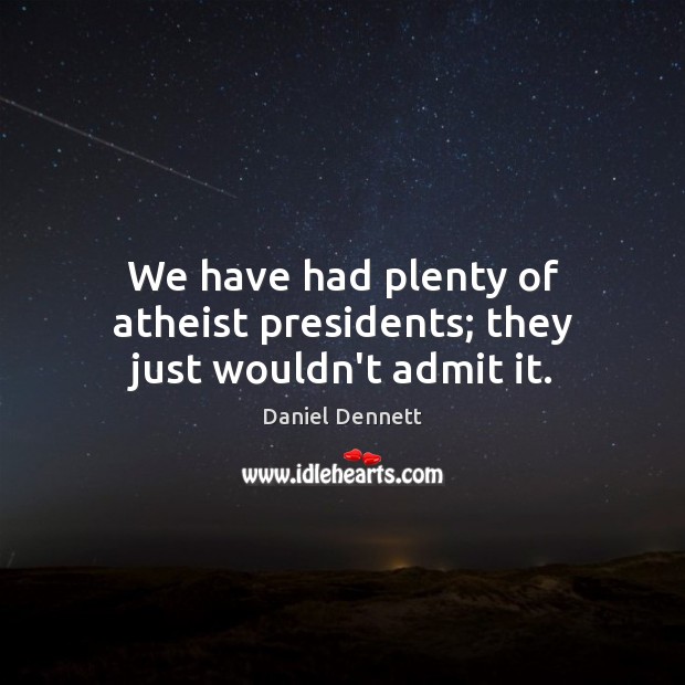 We have had plenty of atheist presidents; they just wouldn’t admit it. Daniel Dennett Picture Quote