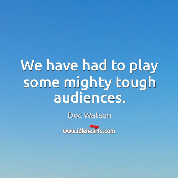 We have had to play some mighty tough audiences. Doc Watson Picture Quote