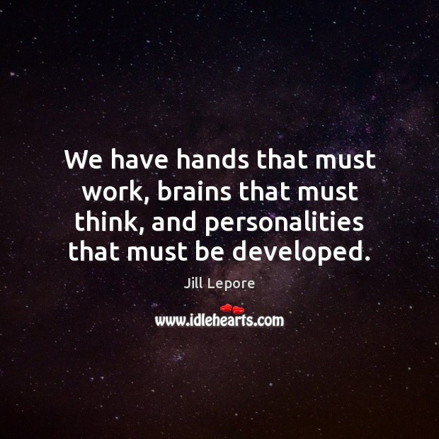 We have hands that must work, brains that must think, and personalities Jill Lepore Picture Quote