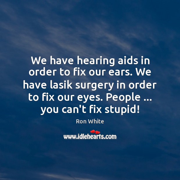 We have hearing aids in order to fix our ears. We have Ron White Picture Quote