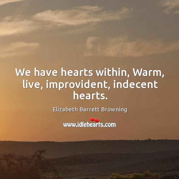 We have hearts within, Warm, live, improvident, indecent hearts. Elizabeth Barrett Browning Picture Quote