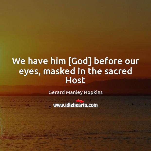 We have him [God] before our eyes, masked in the sacred Host Gerard Manley Hopkins Picture Quote