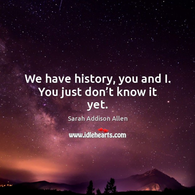 We have history, you and I. You just don’t know it yet. Sarah Addison Allen Picture Quote
