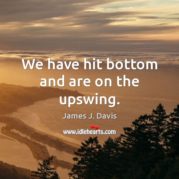 We have hit bottom and are on the upswing. James J. Davis Picture Quote