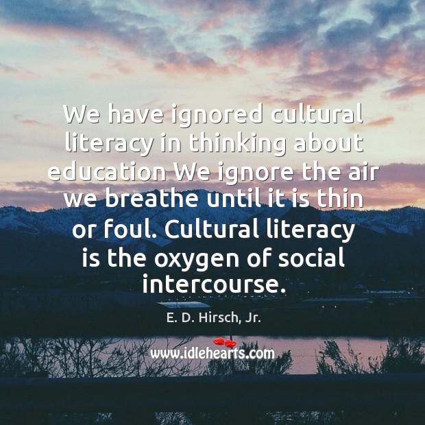 We have ignored cultural literacy in thinking about education We ignore the E. D. Hirsch, Jr. Picture Quote