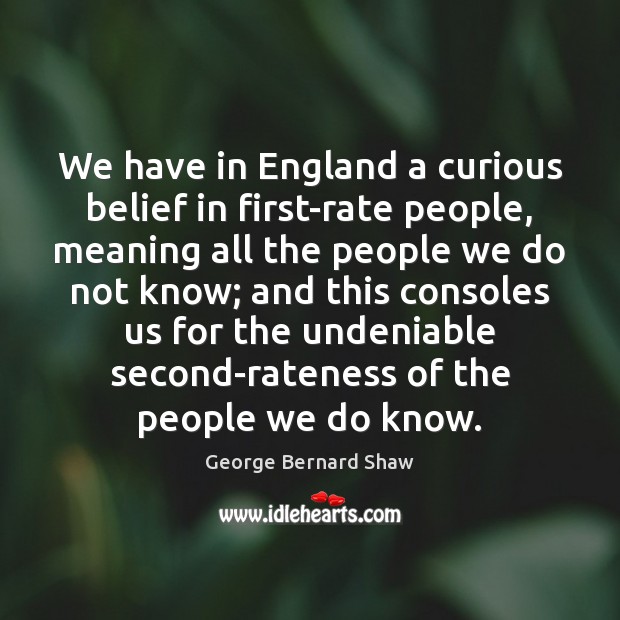 We have in England a curious belief in first-rate people, meaning all George Bernard Shaw Picture Quote