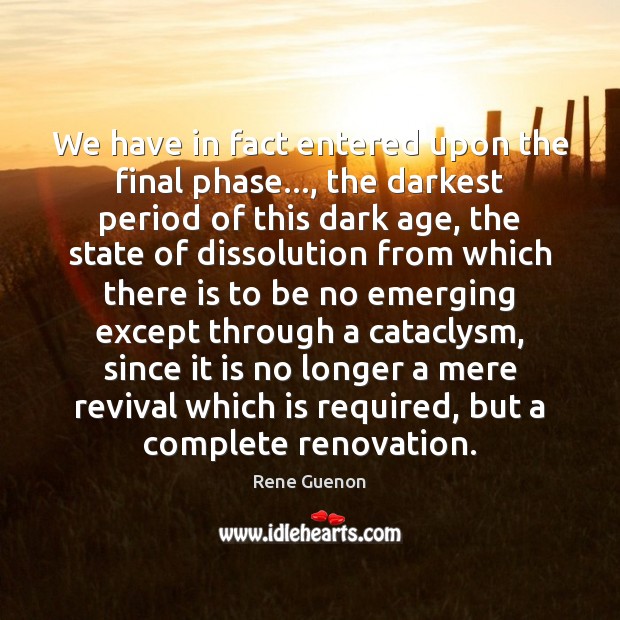 We have in fact entered upon the final phase…, the darkest period Rene Guenon Picture Quote
