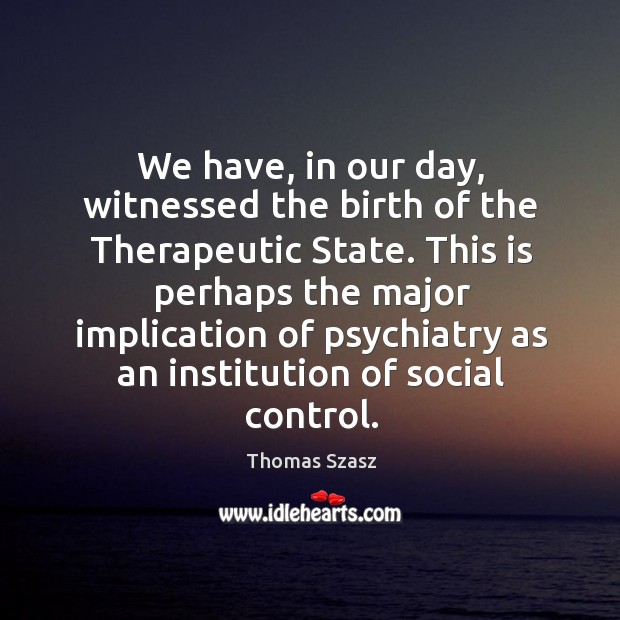 We have, in our day, witnessed the birth of the Therapeutic State. Thomas Szasz Picture Quote