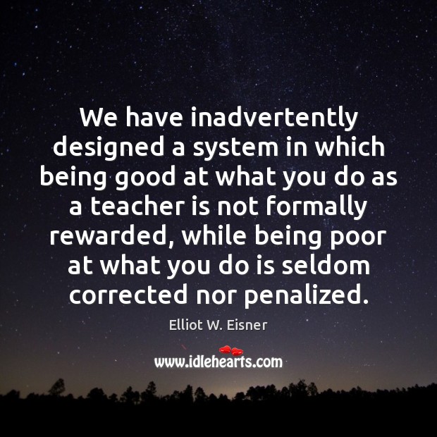 We have inadvertently designed a system in which being good at what Elliot W. Eisner Picture Quote