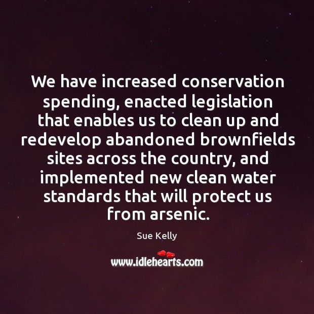 We have increased conservation spending, enacted legislation that enables us to clean up Sue Kelly Picture Quote
