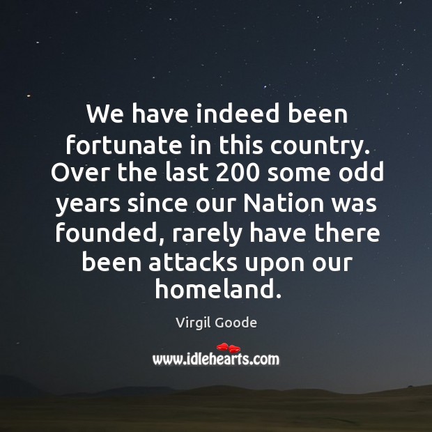 We have indeed been fortunate in this country. Over the last 200 some odd years since our nation was founded Virgil Goode Picture Quote