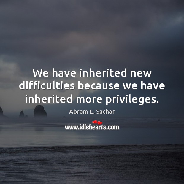 We have inherited new difficulties because we have inherited more privileges. Image