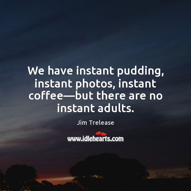 We have instant pudding, instant photos, instant coffee—but there are no instant adults. Jim Trelease Picture Quote