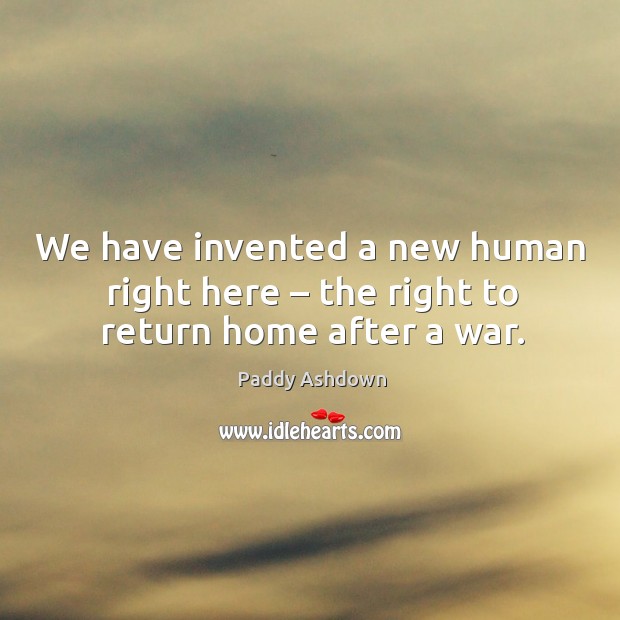 We have invented a new human right here – the right to return home after a war. Paddy Ashdown Picture Quote