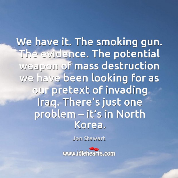 We have it. The smoking gun. The evidence. The potential weapon of mass destruction we have Jon Stewart Picture Quote