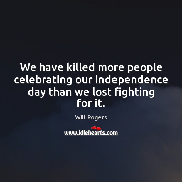We have killed more people celebrating our independence day than we lost fighting for it. Independence Day Quotes Image