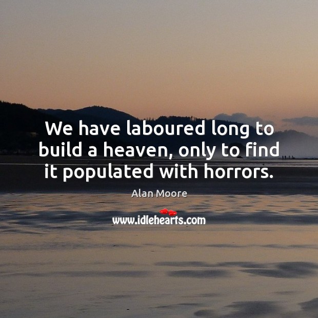 We have laboured long to build a heaven, only to find it populated with horrors. Alan Moore Picture Quote