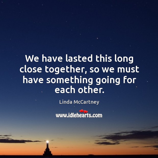 We have lasted this long close together, so we must have something going for each other. Linda McCartney Picture Quote